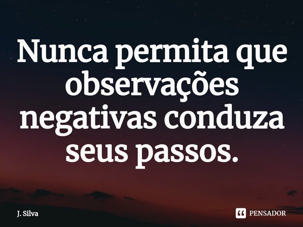 ⁠Nunca permita que observações negativas conduza seus passos.... Frase de J. Silva.