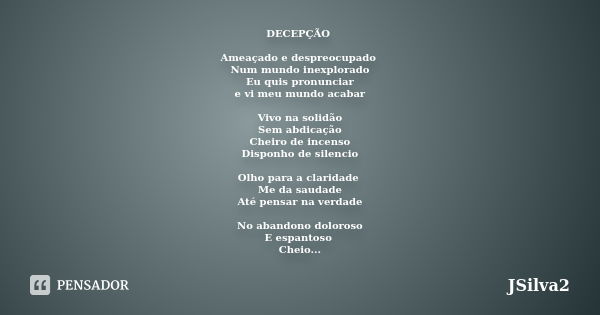 DECEPÇÃO Ameaçado e despreocupado Num mundo inexplorado Eu quis pronunciar e vi meu mundo acabar Vivo na solidão Sem abdicação Cheiro de incenso Disponho de sil... Frase de JSilva2.