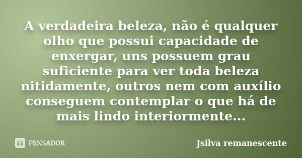 A verdadeira beleza, não é qualquer olho que possui capacidade de enxergar, uns possuem grau suficiente para ver toda beleza nitidamente, outros nem com auxílio... Frase de Jsilva remanescente.