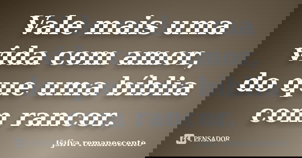 Vale mais uma vida com amor, do que uma bíblia com rancor.... Frase de Jsilva remanescente.