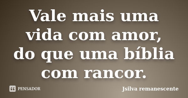 Vale mais uma vida com amor, do que uma bíblia com rancor.... Frase de Jsilva remanescente.