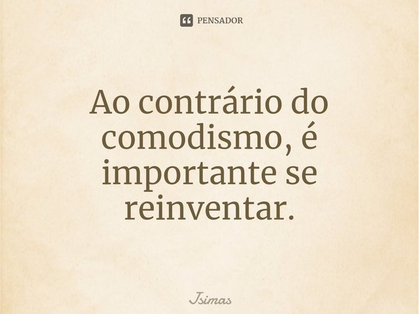 ⁠Ao contrário do comodismo, é importante se reinventar.... Frase de Jsimas.
