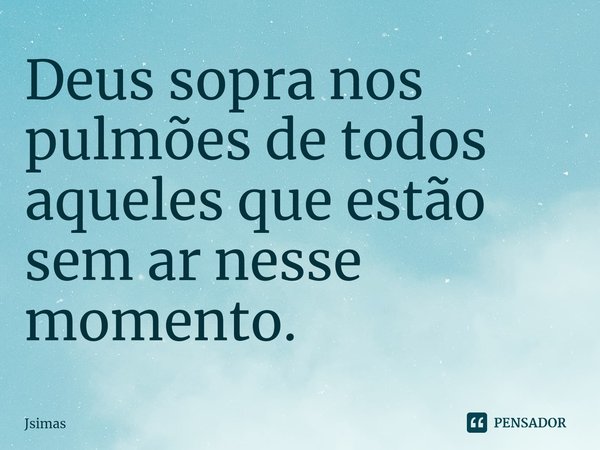 Deus sopra nos pulmões de todos aqueles que estão sem ar nesse momento.... Frase de Jsimas.