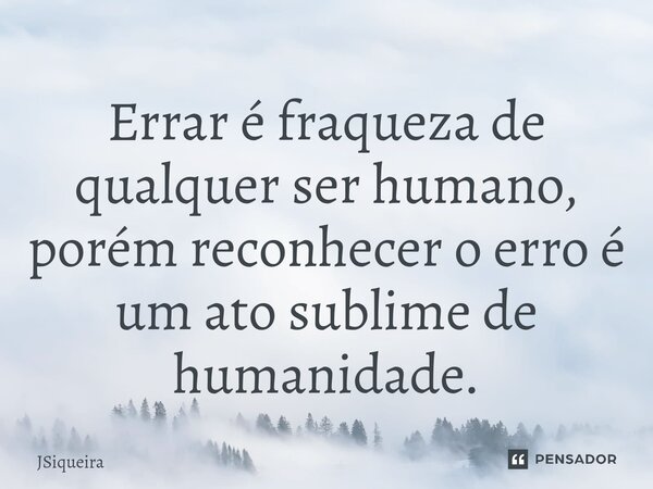 Errar é fraqueza de qualquer ser humano, porém ⁠reconhecer o erro é um ato sublime de humanidade.... Frase de JSiqueira.