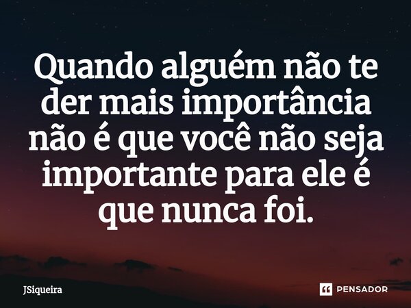 ⁠Quando alguém não te der mais importância não é que você não seja importante para ele é que nunca foi.... Frase de JSiqueira.