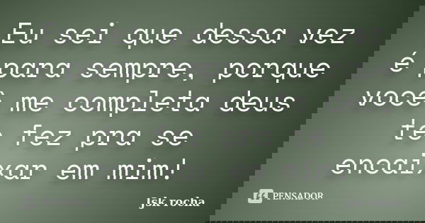 Eu sei que dessa vez é para sempre, porque você me completa deus te fez pra se encaixar em mim!... Frase de Jsk rocha.