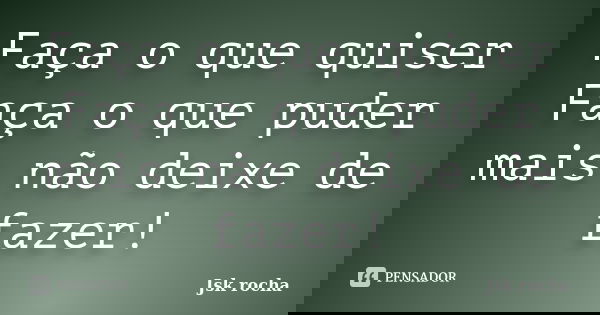 Faça o que quiser Faça o que puder mais não deixe de fazer!... Frase de Jsk rocha.