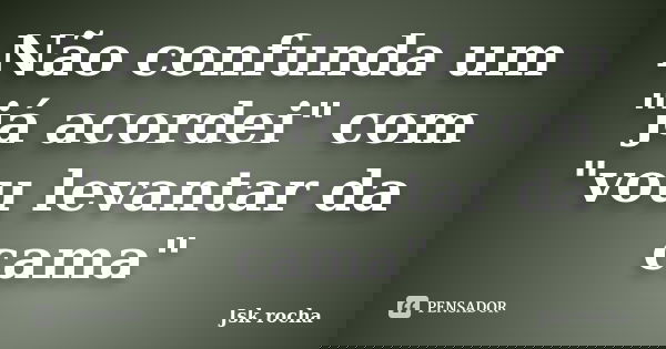 Não confunda um "já acordei" com "vou levantar da cama"... Frase de Jsk rocha.