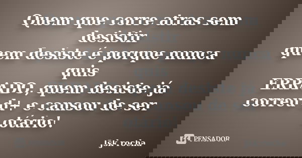 Quem que corre atras sem desistir quem desiste é porque nunca quis ERRADO, quem desiste já correu d+ e cansou de ser otário!... Frase de Jsk rocha.