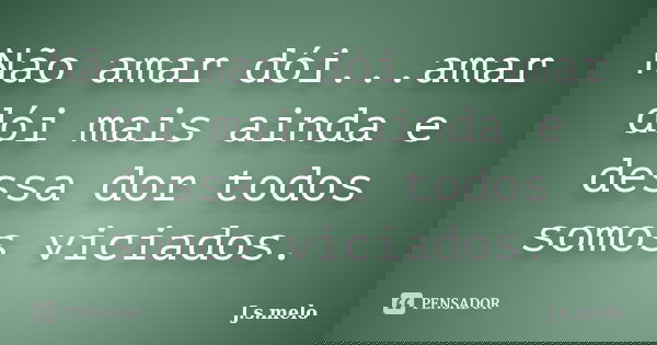 Não amar dói...amar dói mais ainda e dessa dor todos somos viciados.... Frase de J.s.melo.