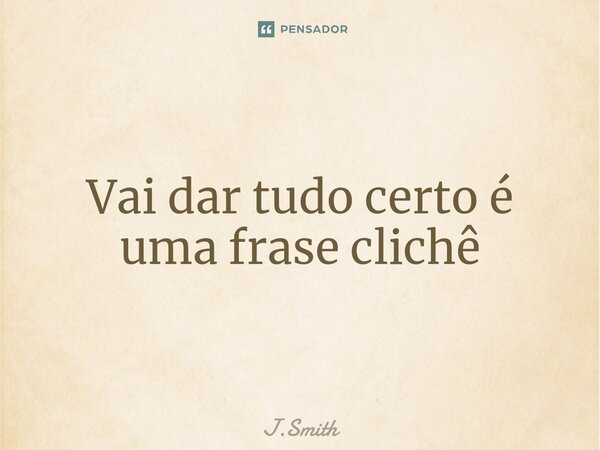 Vai dar tudo certo é uma frase clichê⁠... Frase de J.Smith.