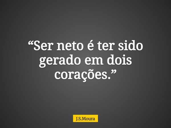 “Ser neto é ter sido gerado em dois corações.”... Frase de J.S.Moura.