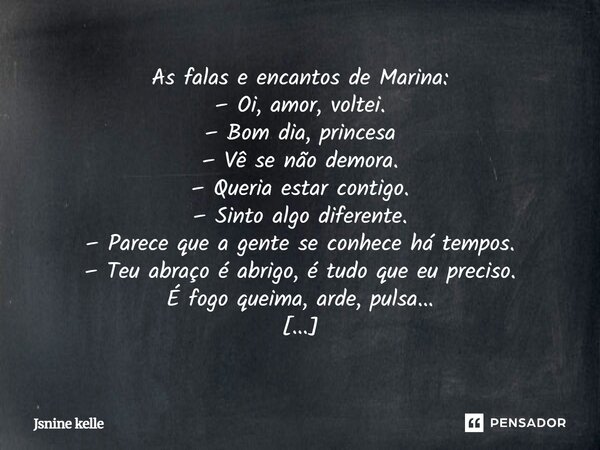 As falas e encantos de Marina: -Oi amor, voltei . -Bom dia, princesa -Ver se não demora . -Queria esta contigo . -Sinto algo diferente. -Parece que a gente se c... Frase de Jsnine kelle.