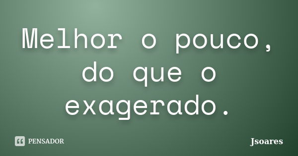 Melhor o pouco, do que o exagerado.... Frase de Jsoares.