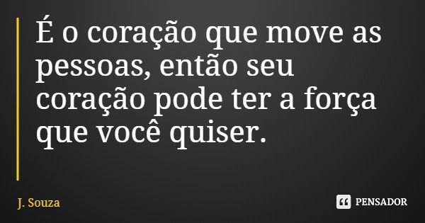 É o coração que move as pessoas, então seu coração pode ter a força que você quiser.... Frase de J. Souza.