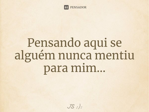 Pensando aqui se alguém nunca mentiu para mim...... Frase de JS :):.
