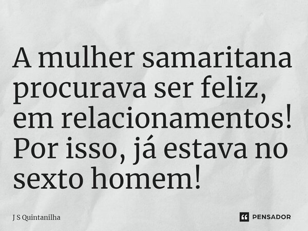 ⁠A mulher samaritana procurava ser feliz, em relacionamentos! Por isso, já estava no sexto homem!... Frase de J S Quintanilha.