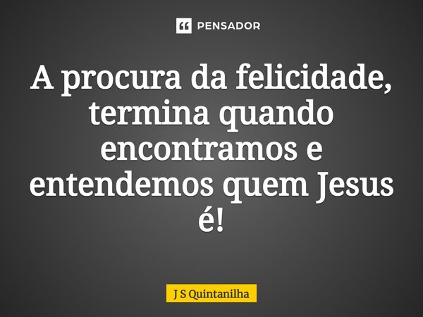 ⁠A procura da felicidade, termina quando encontramos e entendemos quem Jesus é!... Frase de J S Quintanilha.