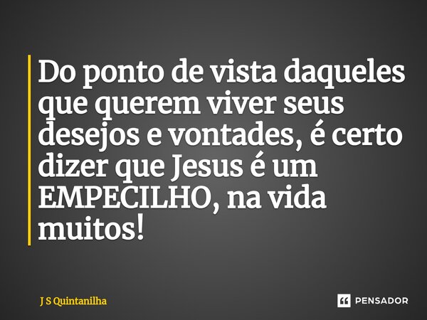 ⁠Do ponto de vista daqueles que querem viver seus desejos e vontades, é certo dizer que Jesus é um EMPECILHO, na vida muitos!... Frase de J S Quintanilha.