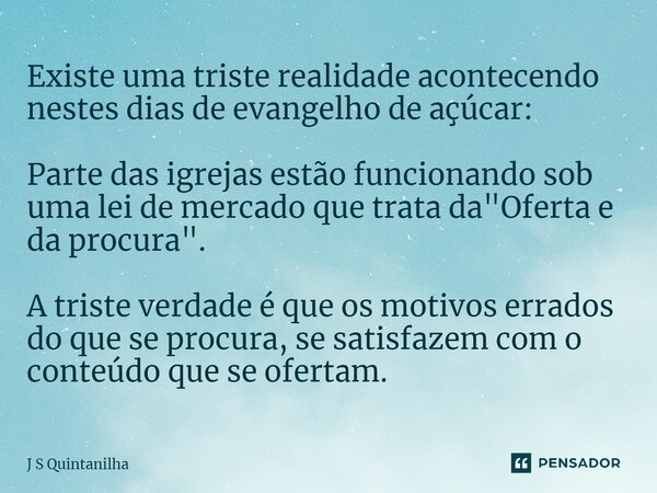 ⁠Existe uma triste realidade acontecendo nestes dias de evangelho de açúcar: Parte das igrejas estão funcionando sob uma lei de mercado que trata da "Ofert... Frase de J S Quintanilha.