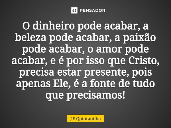 ⁠O dinheiro pode acabar, a beleza pode acabar, a paixão pode acabar, o amor pode acabar, e é por isso que Cristo, precisa estar presente, pois apenas Ele, é a f... Frase de J S Quintanilha.