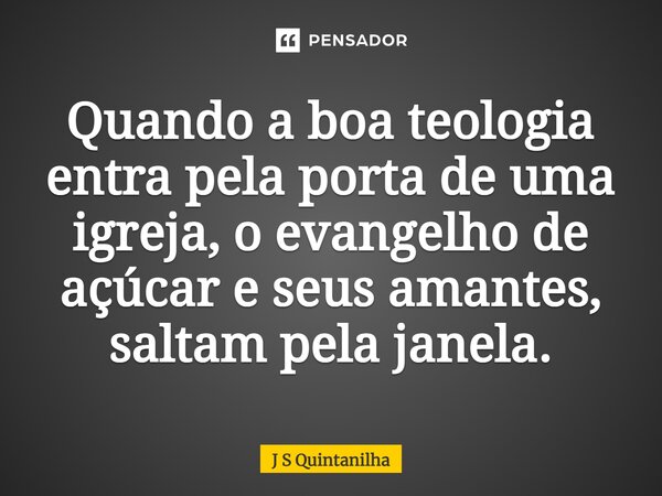 ⁠Quando a boa teologia entra pela porta de uma igreja, o evangelho de açúcar e seus amantes, saltam pela janela.... Frase de J S Quintanilha.