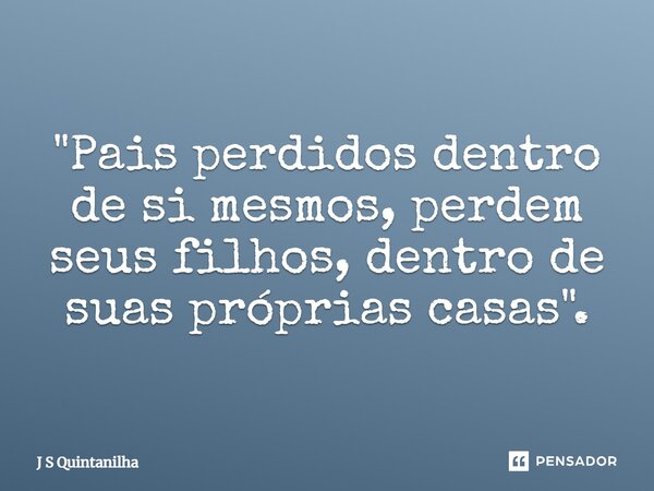 ⁠ "Pais perdidos dentro de si mesmos, perdem seus filhos, dentro de suas próprias casas".... Frase de J S Quintanilha.