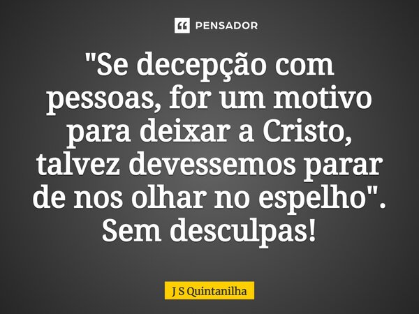 ⁠"Se decepção com pessoas, for um motivo para deixar a Cristo, talvez devessemos parar de nos olhar no espelho". Sem desculpas!... Frase de J S Quintanilha.