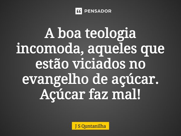 ⁠A boa teologia incomoda, aqueles que estão viciados no evangelho de açúcar. Açúcar faz mal!... Frase de J S Quntanilha.