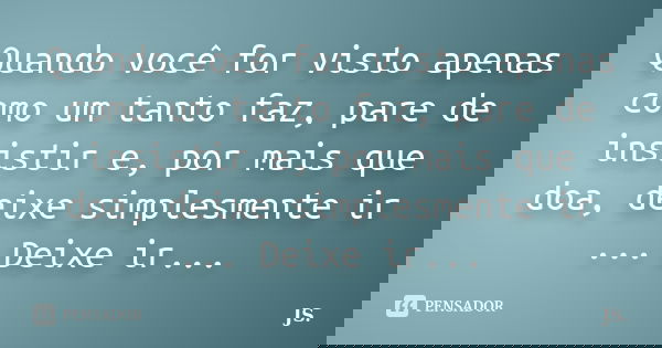 Quando você for visto apenas como um tanto faz, pare de insistir e, por mais que doa, deixe simplesmente ir ... Deixe ir...... Frase de JS.