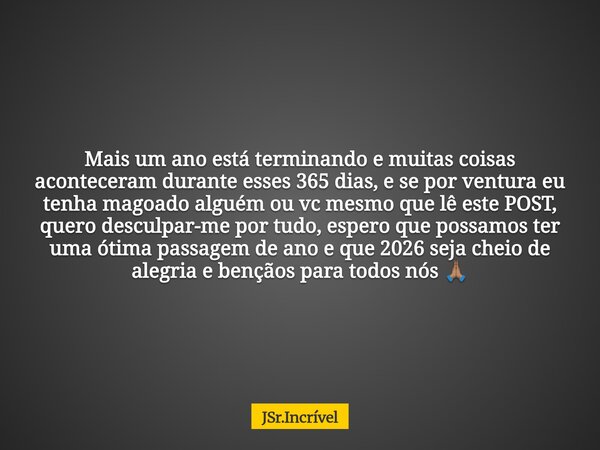 Mais um ano está terminando e muitas coisas aconteceram durante esses 365 dias, e se por ventura eu tenha magoado alguém ou vc mesmo que lê este POST, quero des... Frase de JSr.Incrível.