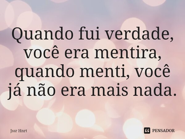 ⁠Quando fui verdade, você era mentira, quando menti, você já não era mais nada.... Frase de Jssr Hnrt.