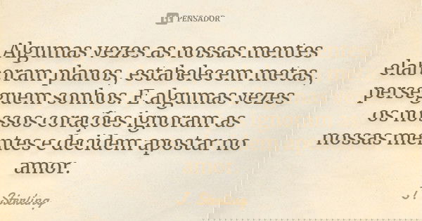 Algumas vezes as nossas mentes elaboram planos, estabelecem metas, perseguem sonhos. E algumas vezes os nossos corações ignoram as nossas mentes e decidem apost... Frase de J. Sterling.