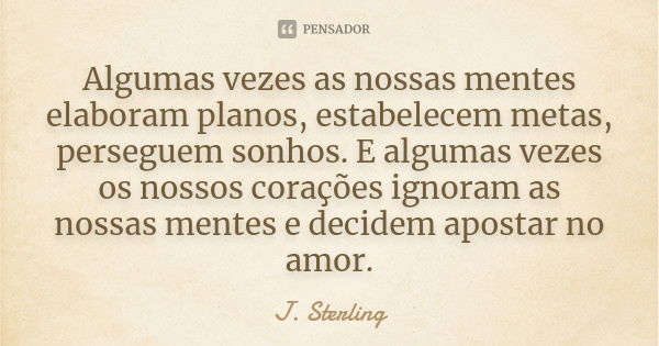 Algumas vezes as nossas mentes elaboram planos, estabelecem metas, perseguem sonhos. E algumas vezes os nossos corações ignoram as nossas mentes e decidem apost... Frase de J. Sterling.