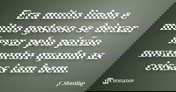 Era muito lindo e muito gostoso se deixar levar pela paixão novamente quando as coisas iam bem.... Frase de J. Sterling.