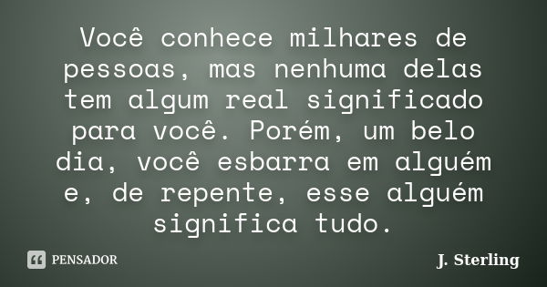 Você conhece milhares de pessoas, mas nenhuma delas tem algum real significado para você. Porém, um belo dia, você esbarra em alguém e, de repente, esse alguém ... Frase de J. Sterling.