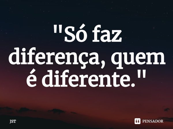 ⁠"Só faz diferença, quem é diferente."... Frase de JST.