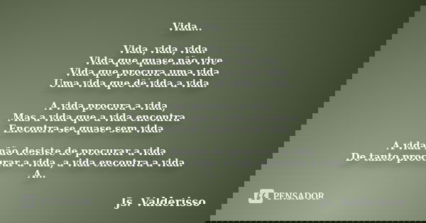 Vida... Vida, vida, vida. Vida que quase não vive Vida que procura uma vida Uma vida que dê vida a vida. A vida procura a vida, Mas a vida que a vida encontra E... Frase de Js. Valderisso.