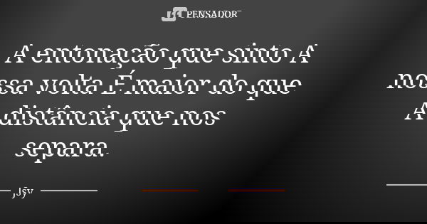 A entonação que sinto A nossa volta É maior do que A distância que nos separa.... Frase de Jsy.