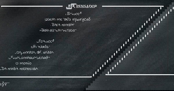 Foi você Quem me deu inspiração Para montar Palavras em versos Era você Em todos Os pontos de vistas E vai continuar sendo O motivo Da minha melancolia.... Frase de Jsy.