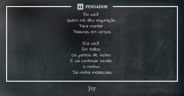 Foi você Quem me deu inspiração Para montar Palavras em versos Era você Em todos Os pontos de vistas E vai continuar sendo O motivo Da minha melancolia.... Frase de Jsy.