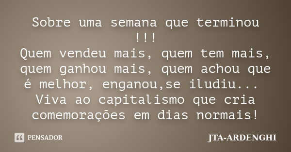 Sobre uma semana que terminou !!! Quem vendeu mais, quem tem mais, quem ganhou mais, quem achou que é melhor, enganou,se iludiu... Viva ao capitalismo que cria ... Frase de JTA-ARDENGHI.