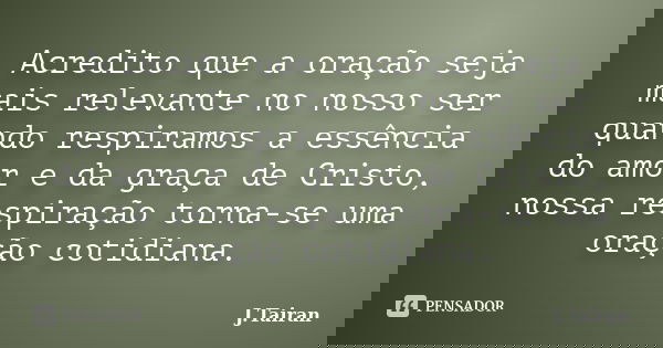 Acredito que a oração seja mais relevante no nosso ser quando respiramos a essência do amor e da graça de Cristo, nossa respiração torna-se uma oração cotidiana... Frase de J.Tairan.