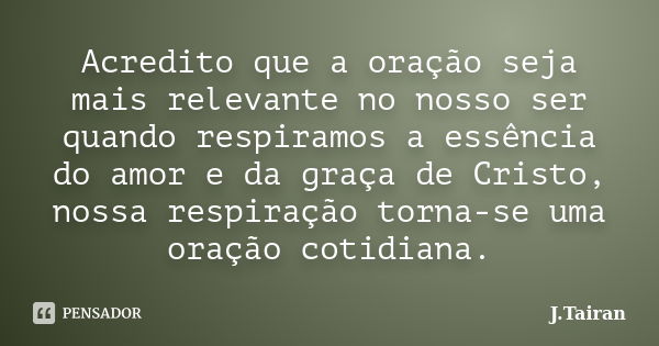 Acredito que a oração seja mais relevante no nosso ser quando respiramos a essência do amor e da graça de Cristo, nossa respiração torna-se uma oração cotidiana... Frase de J.Tairan.