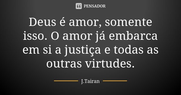 Deus é amor, somente isso. O amor já embarca em si a justiça e todas as outras virtudes.... Frase de J.Tairan.