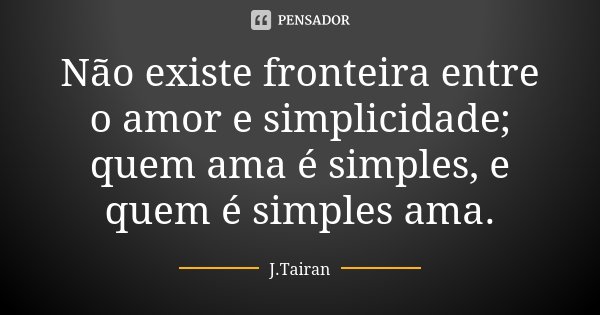 Não existe fronteira entre o amor e simplicidade; quem ama é simples, e quem é simples ama.... Frase de J.Tairan.