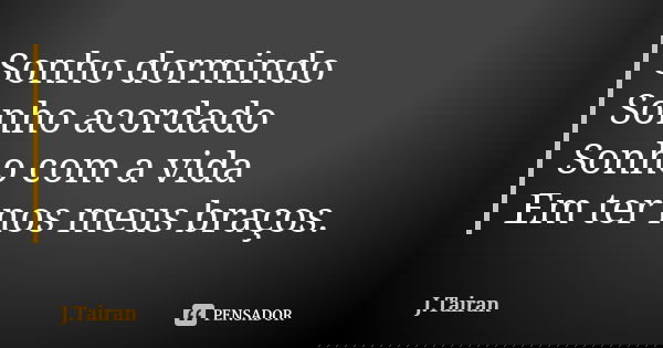 Sonho dormindo Sonho acordado Sonho com a vida Em ter nos meus braços.... Frase de J.Tairan.