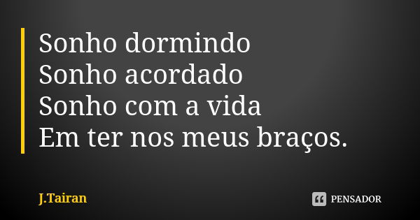 Sonho dormindo Sonho acordado Sonho com a vida Em ter nos meus braços.... Frase de J.Tairan.