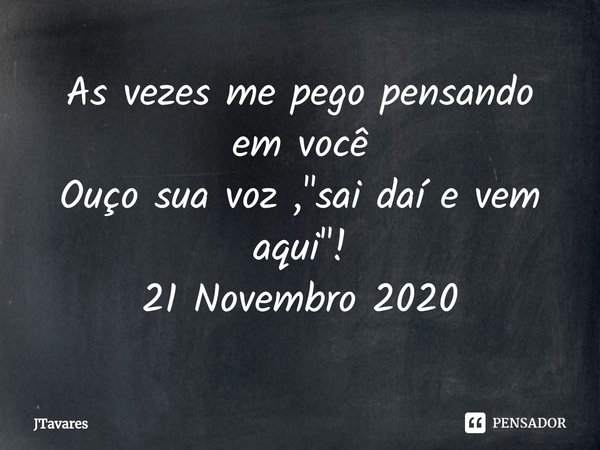 ⁠As vezes me pego pensando em você
Ouço sua voz , "sai daí e vem aqui"!
21 Novembro 2020... Frase de JTavares.