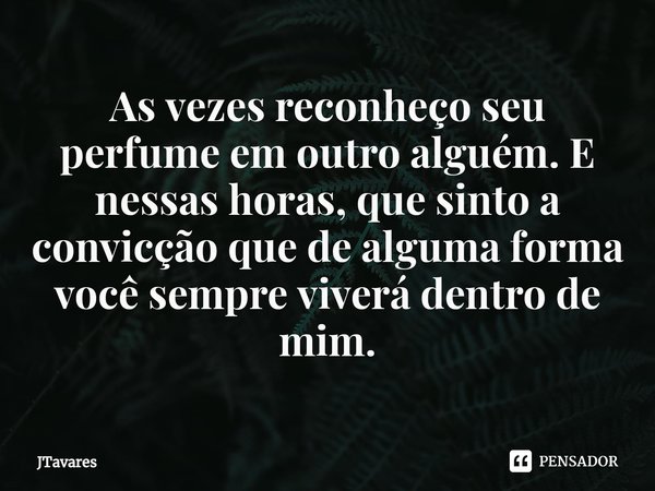 ⁠As vezes reconheço seu perfume em outro alguém. E nessas horas, que sinto a convicção que de alguma forma você sempre viverá dentro de mim.... Frase de JTavares.